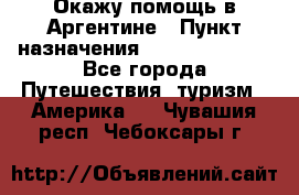 Окажу помощь в Аргентине › Пункт назначения ­ Buenos Aires - Все города Путешествия, туризм » Америка   . Чувашия респ.,Чебоксары г.